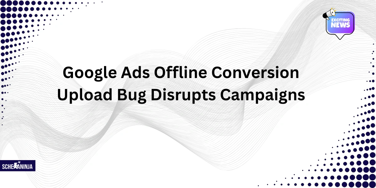 Google Ads Offline Conversion Upload Bug Disrupts Campaigns